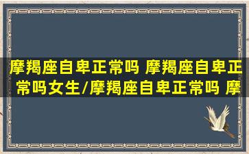 摩羯座自卑正常吗 摩羯座自卑正常吗女生/摩羯座自卑正常吗 摩羯座自卑正常吗女生-我的网站